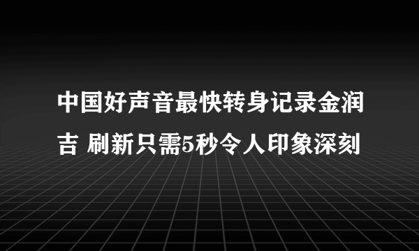 中国好声音最快转身记录金润吉 刷新只需5秒令人印象深刻