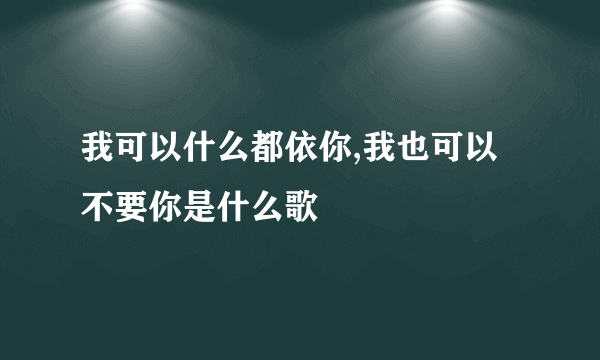 我可以什么都依你,我也可以不要你是什么歌