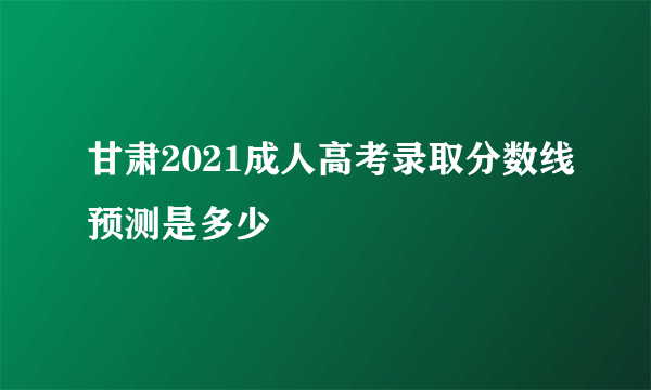 甘肃2021成人高考录取分数线预测是多少