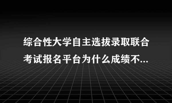 综合性大学自主选拔录取联合考试报名平台为什么成绩不能保存(成绩信息）