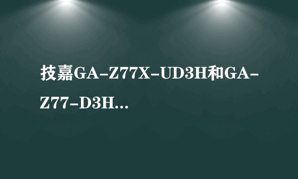 技嘉GA-Z77X-UD3H和GA-Z77-D3H有什么不一样