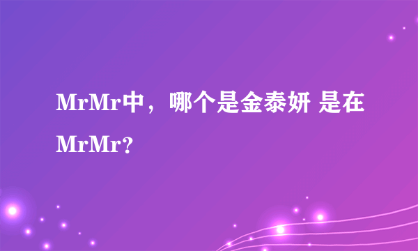 MrMr中，哪个是金泰妍 是在MrMr？