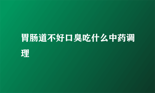 胃肠道不好口臭吃什么中药调理