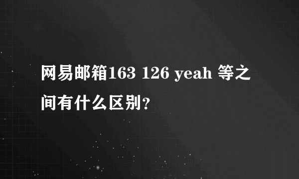 网易邮箱163 126 yeah 等之间有什么区别？