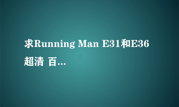 求Running Man E31和E36 超清 百度云 谢谢！