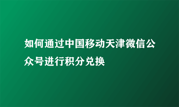 如何通过中国移动天津微信公众号进行积分兑换