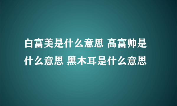 白富美是什么意思 高富帅是什么意思 黑木耳是什么意思