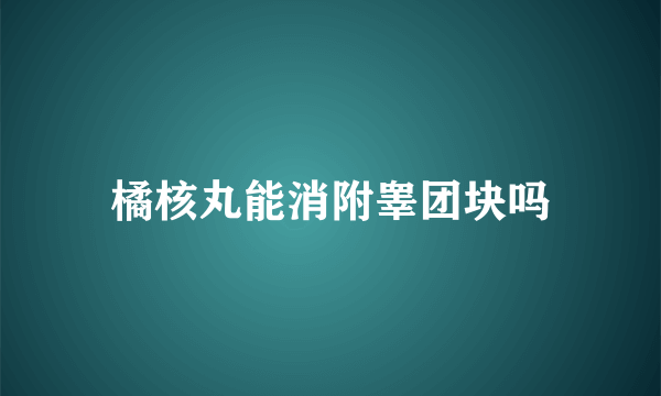 橘核丸能消附睾团块吗