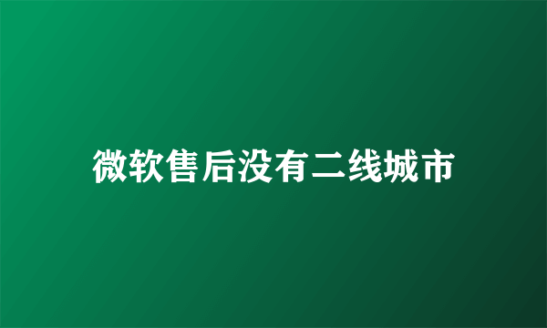 微软售后没有二线城市