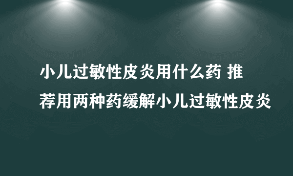 小儿过敏性皮炎用什么药 推荐用两种药缓解小儿过敏性皮炎