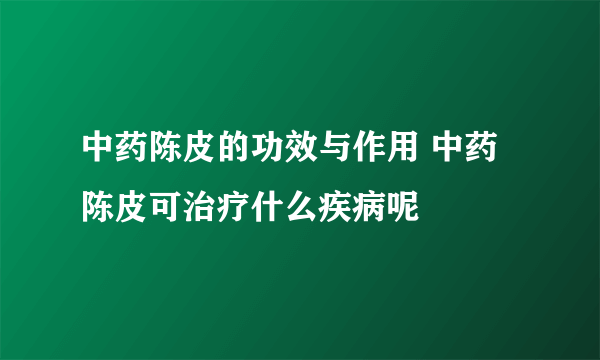 中药陈皮的功效与作用 中药陈皮可治疗什么疾病呢