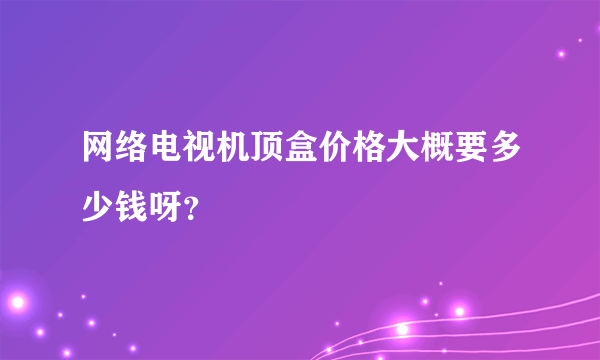 网络电视机顶盒价格大概要多少钱呀？