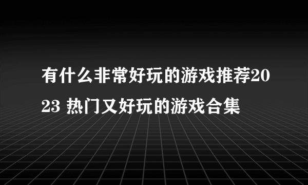 有什么非常好玩的游戏推荐2023 热门又好玩的游戏合集