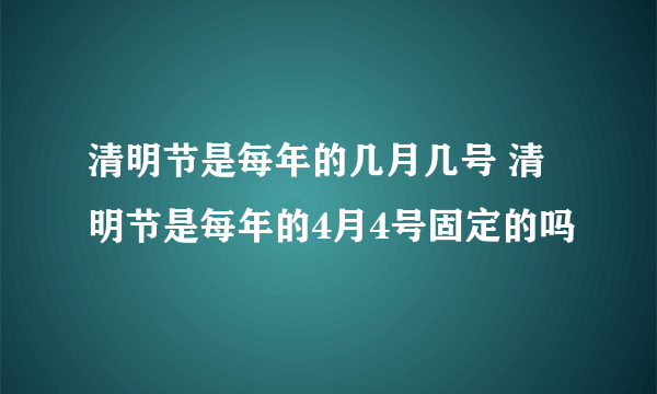 清明节是每年的几月几号 清明节是每年的4月4号固定的吗