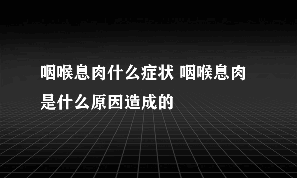 咽喉息肉什么症状 咽喉息肉是什么原因造成的