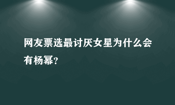 网友票选最讨厌女星为什么会有杨幂？