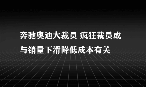 奔驰奥迪大裁员 疯狂裁员或与销量下滑降低成本有关