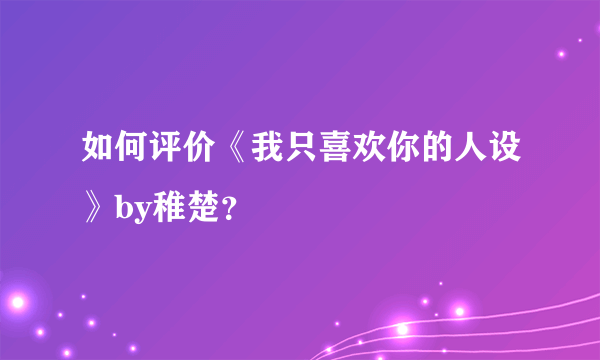 如何评价《我只喜欢你的人设》by稚楚？