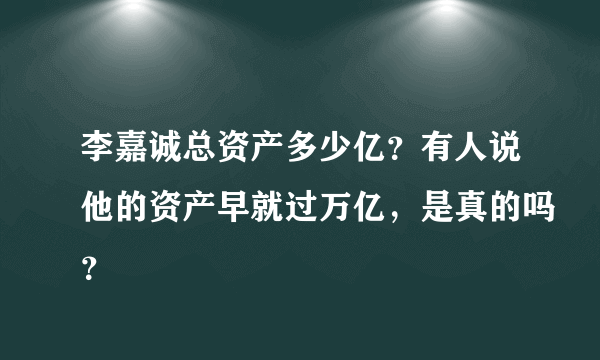 李嘉诚总资产多少亿？有人说他的资产早就过万亿，是真的吗？