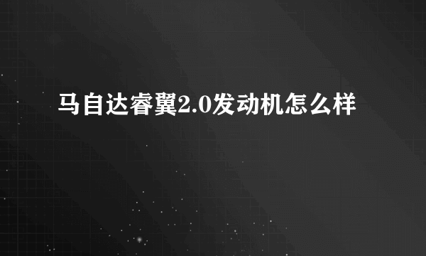 马自达睿翼2.0发动机怎么样