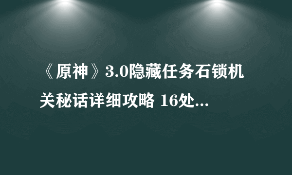 《原神》3.0隐藏任务石锁机关秘话详细攻略 16处机关全点位一览