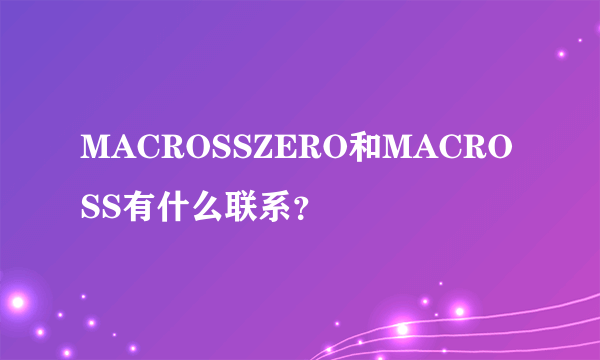 MACROSSZERO和MACROSS有什么联系？