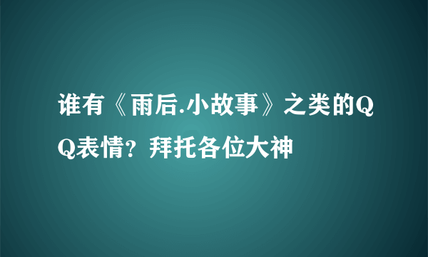 谁有《雨后.小故事》之类的QQ表情？拜托各位大神