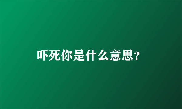 吓死你是什么意思？