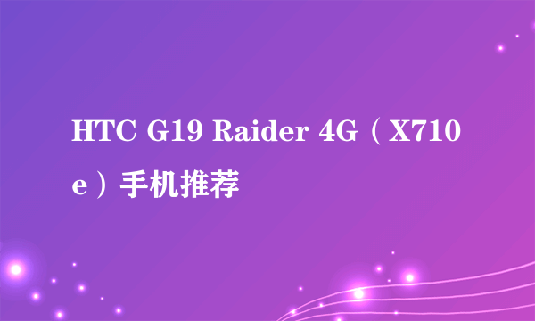 HTC G19 Raider 4G（X710e）手机推荐