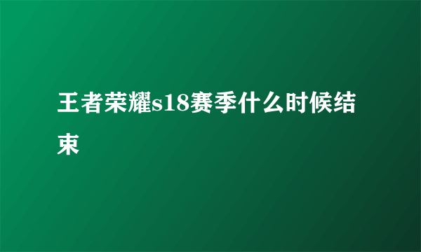 王者荣耀s18赛季什么时候结束