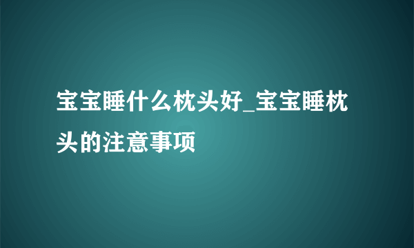 宝宝睡什么枕头好_宝宝睡枕头的注意事项