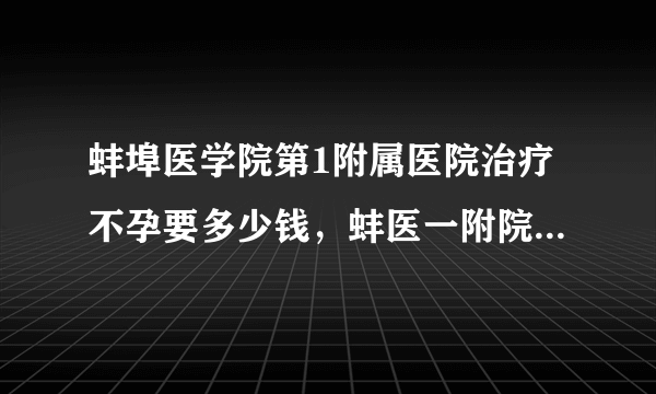 蚌埠医学院第1附属医院治疗不孕要多少钱，蚌医一附院不孕不育治疗费用明细