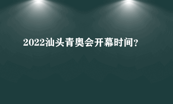 2022汕头青奥会开幕时间？