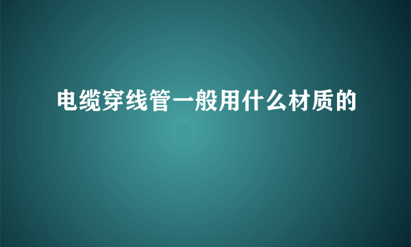 电缆穿线管一般用什么材质的