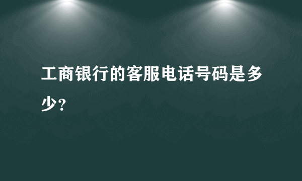 工商银行的客服电话号码是多少？