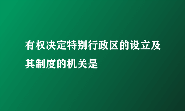 有权决定特别行政区的设立及其制度的机关是