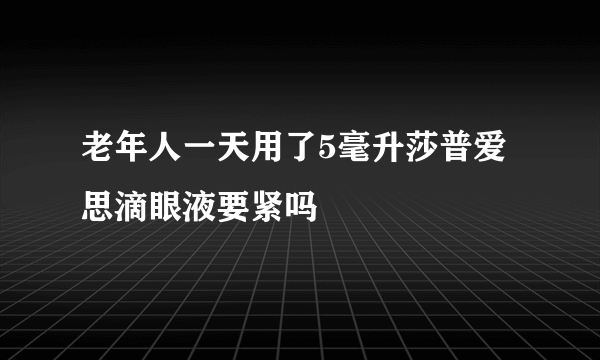 老年人一天用了5毫升莎普爱思滴眼液要紧吗