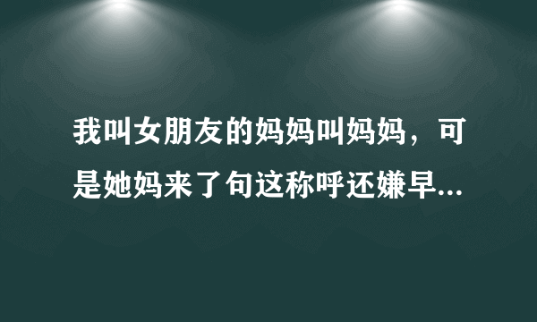 我叫女朋友的妈妈叫妈妈，可是她妈来了句这称呼还嫌早了点我该怎么回答