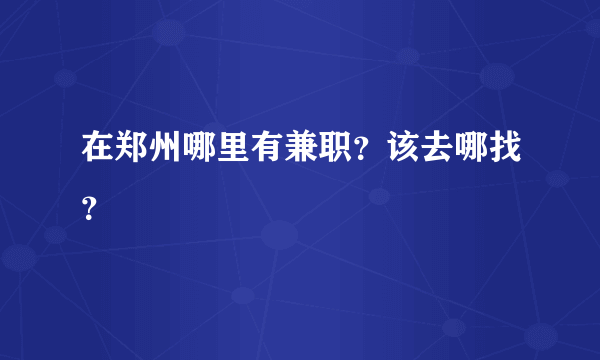 在郑州哪里有兼职？该去哪找？