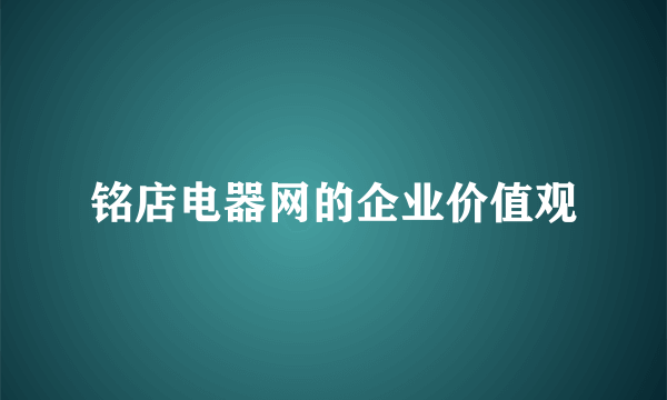 铭店电器网的企业价值观