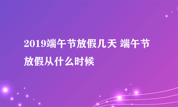 2019端午节放假几天 端午节放假从什么时候