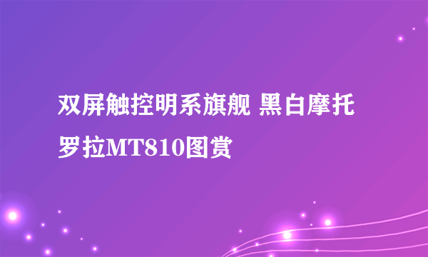 双屏触控明系旗舰 黑白摩托罗拉MT810图赏