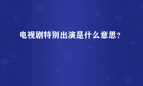 电视剧特别出演是什么意思？