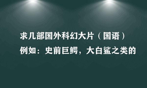 求几部国外科幻大片（国语）例如：史前巨鳄，大白鲨之类的