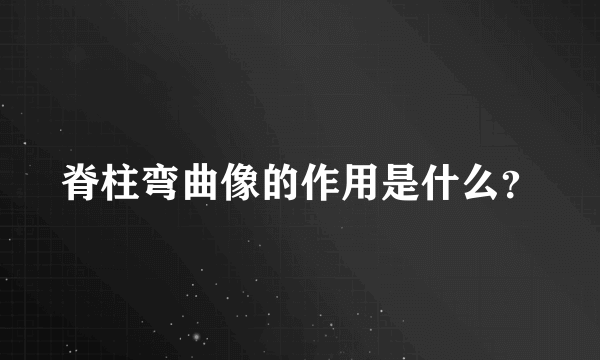 脊柱弯曲像的作用是什么？