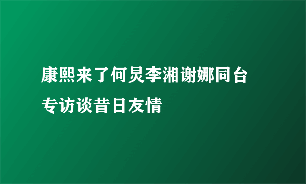 康熙来了何炅李湘谢娜同台  专访谈昔日友情