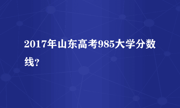 2017年山东高考985大学分数线？