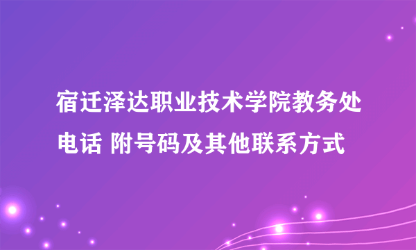 宿迁泽达职业技术学院教务处电话 附号码及其他联系方式