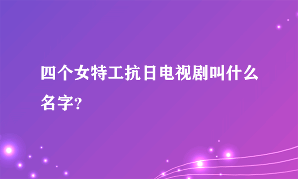 四个女特工抗日电视剧叫什么名字？