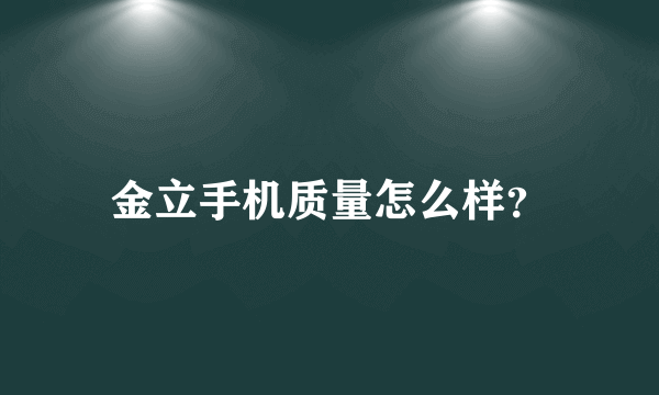 金立手机质量怎么样？